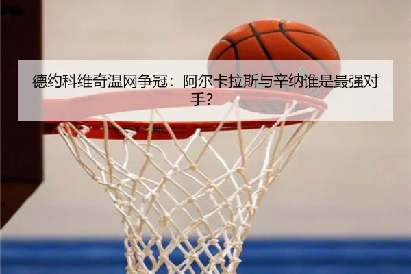 德约科维奇温网争冠：阿尔卡拉斯与辛纳谁是最强对手？
