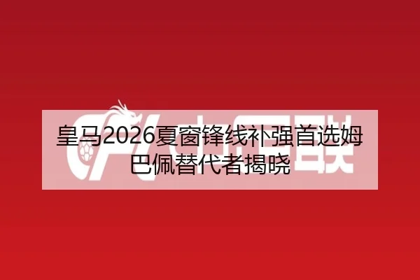 皇马2026夏窗锋线补强首选姆巴佩替代者揭晓