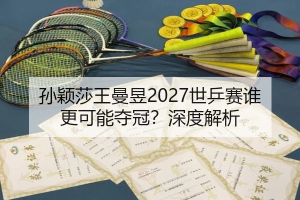 孙颖莎王曼昱2027世乒赛谁更可能夺冠？深度解析