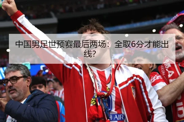 中国男足世预赛最后两场：全取6分才能出线？