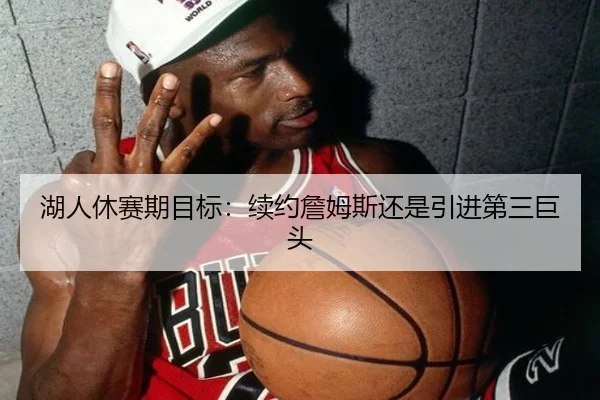 湖人休赛期目标：续约詹姆斯还是引进第三巨头
